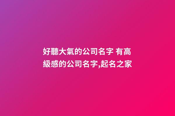 好聽大氣的公司名字 有高級感的公司名字,起名之家